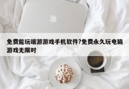 免费能玩端游游戏手机软件?免费永久玩电脑游戏无限时
