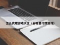 怎么代理游戏大区（去哪里代理游戏）
