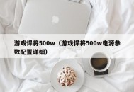 游戏悍将500w（游戏悍将500w电源参数配置详细）