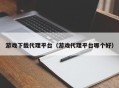 游戏下载代理平台（游戏代理平台哪个好）