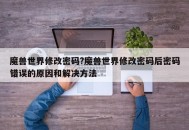 魔兽世界修改密码?魔兽世界修改密码后密码错误的原因和解决方法