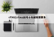 cf362[cf362封号十年解除需要多久]