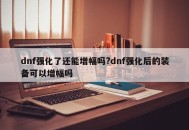dnf强化了还能增幅吗?dnf强化后的装备可以增幅吗
