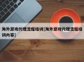 海外游戏代理流程培训[海外游戏代理流程培训内容]