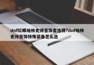 dnf红眼哈林史诗首饰套选择?dnf哈林史诗首饰特殊装备怎么选