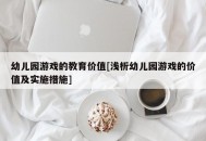 幼儿园游戏的教育价值[浅析幼儿园游戏的价值及实施措施]