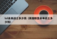 lol未来战士多少钱（英雄联盟未来战士多少钱）
