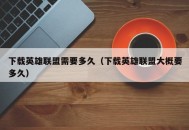 下载英雄联盟需要多久（下载英雄联盟大概要多久）