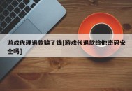 游戏代理退款骗了钱[游戏代退款给他密码安全吗]