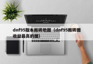 dnf95版本搬砖地图（dnf95搬砖图收益最高的图）