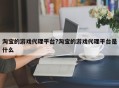 淘宝的游戏代理平台?淘宝的游戏代理平台是什么