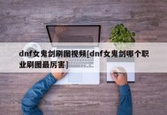 dnf女鬼剑刷图视频[dnf女鬼剑哪个职业刷图最厉害]