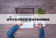 游戏平台代理价值?游戏平台代理赚钱