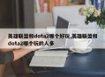 英雄联盟和dota2哪个好玩,英雄联盟和dota2哪个玩的人多