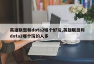 英雄联盟和dota2哪个好玩,英雄联盟和dota2哪个玩的人多