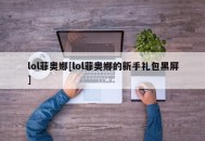 lol菲奥娜[lol菲奥娜的新手礼包黑屏]