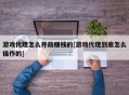 游戏代理怎么开局赚钱的[游戏代理到底怎么操作的]