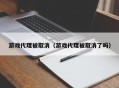 游戏代理被取消（游戏代理被取消了吗）