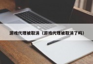 游戏代理被取消（游戏代理被取消了吗）
