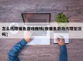 怎么代理捕鱼游戏赚钱[做捕鱼游戏代理犯法吗]