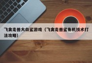 飞禽走兽大白鲨游戏（飞禽走兽鲨鱼机技术打法攻略）