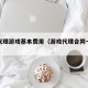 签约代理游戏基本费用（游戏代理合同一般几年）