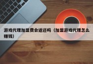 游戏代理加盟费会返还吗（加盟游戏代理怎么赚钱）