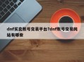 dnf买卖账号交易平台?dnf账号交易网站有哪些