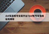 dnf买卖账号交易平台?dnf账号交易网站有哪些