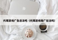代理游戏广告违法吗（代理游戏推广犯法吗）