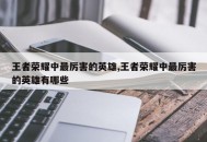 王者荣耀中最厉害的英雄,王者荣耀中最厉害的英雄有哪些