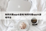 如何代理app小游戏!如何代理app小游戏平台