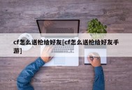cf怎么送枪给好友[cf怎么送枪给好友手游]