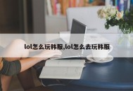 lol怎么玩韩服,lol怎么去玩韩服