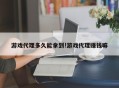 游戏代理多久能拿到!游戏代理赚钱嘛
