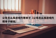 公司怎么接游戏代理单子（公司怎么接游戏代理单子赚钱）