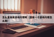 怎么直接做游戏代理呢（想做一个游戏代理怎么做）