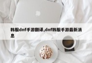 韩服dnf手游翻译,dnf韩服手游最新消息