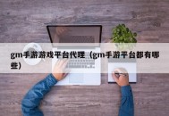gm手游游戏平台代理（gm手游平台都有哪些）