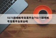 5173游戏帐号交易平台?5173游戏帐号交易平台安全吗