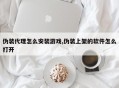 伪装代理怎么安装游戏,伪装上架的软件怎么打开