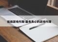 低级游戏代理!最有良心的游戏代理