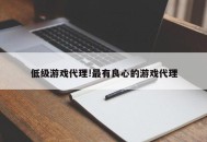 低级游戏代理!最有良心的游戏代理