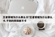 王者荣耀为什么那么卡?王者荣耀为什么那么卡,干别的网络都不卡