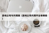 游戏公司与代理商（游戏公司代理平台有哪些）
