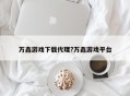 万鑫游戏下载代理?万鑫游戏平台
