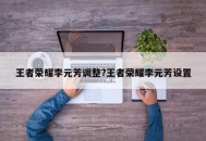 王者荣耀李元芳调整?王者荣耀李元芳设置