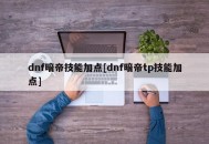 dnf暗帝技能加点[dnf暗帝tp技能加点]