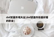 dnf武器外观大全[dnf武器外形最好看的职业]