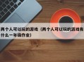 两个人可以玩的游戏（两个人可以玩的游戏有什么一年级作业）